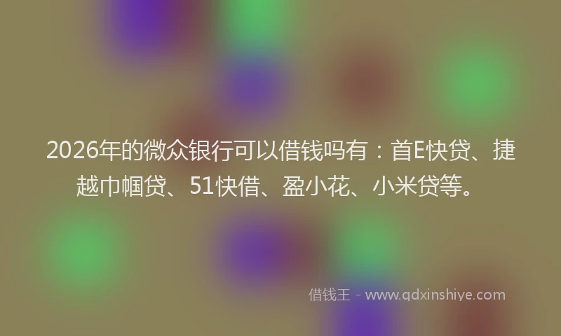 2026年的微众银行可以借钱吗有：首E快贷、捷越巾帼贷、51快借、盈小花、小米贷等。