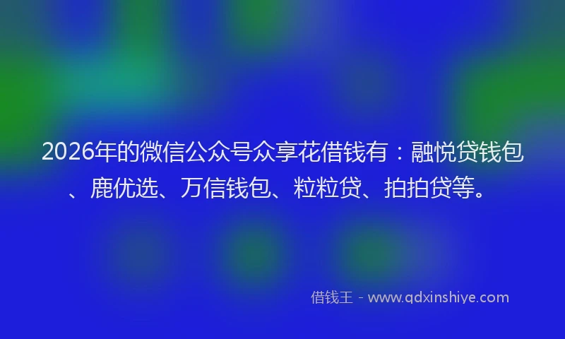 2026年的微信公众号众享花借钱有：融悦贷钱包、鹿优选、万信钱包、粒粒贷、拍拍贷等。