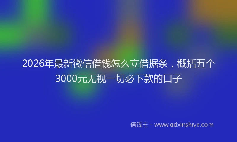 2026年最新微信借钱怎么立借据条，概括五个3000元无视一切必下款的口子