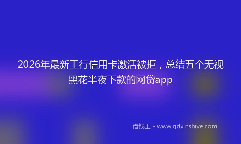 2026年最新工行信用卡激活被拒，总结五个无视黑花半夜下款的网贷app