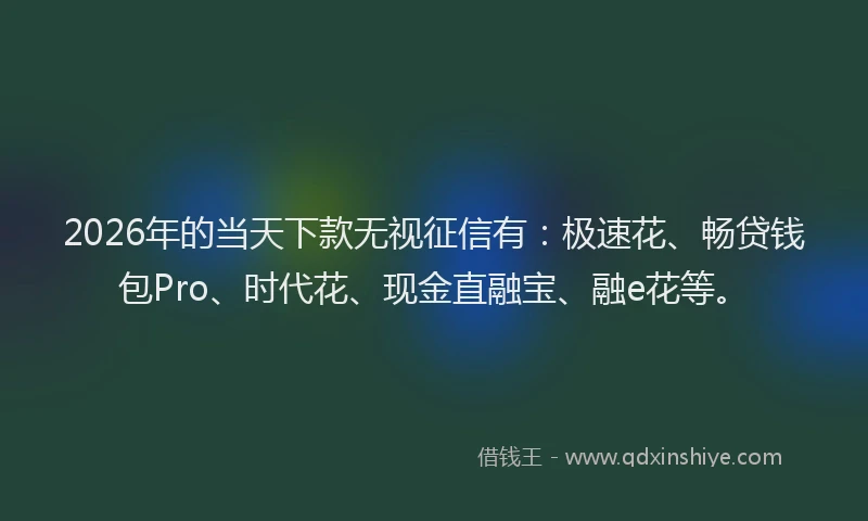 2026年的当天下款无视征信有：极速花、畅贷钱包Pro、时代花、现金直融宝、融e花等。