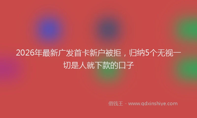 2026年最新广发首卡新户被拒，归纳5个无视一切是人就下款的口子