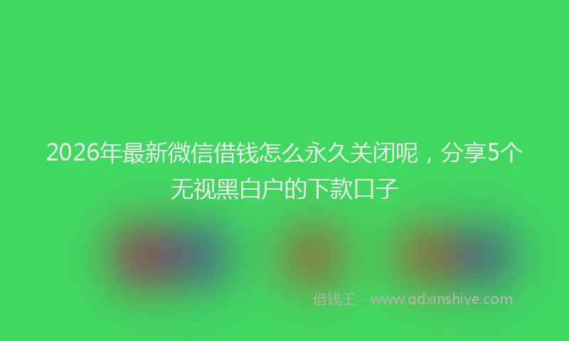 2026年最新微信借钱怎么永久关闭呢，分享5个无视黑白户的下款口子