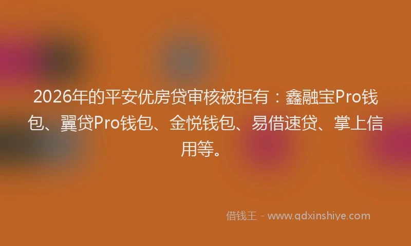 2026年的平安优房贷审核被拒有：鑫融宝Pro钱包、翼贷Pro钱包、金悦钱包、易借速贷、掌上信用等。