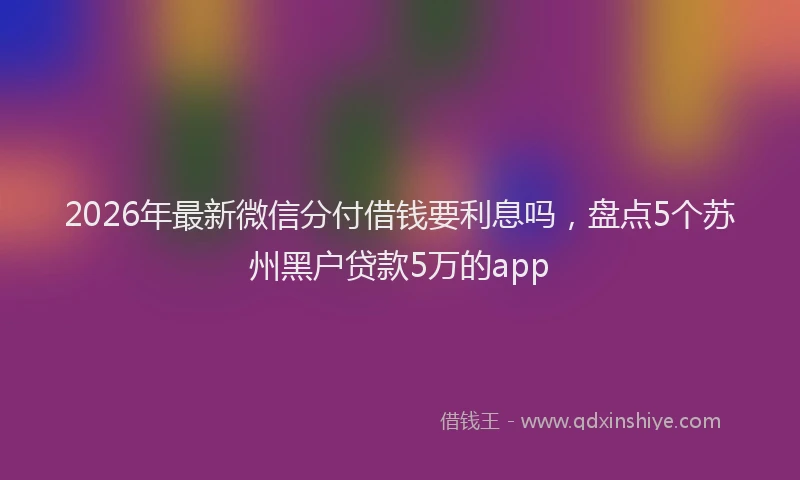 2026年最新微信分付借钱要利息吗，盘点5个苏州黑户贷款5万的app