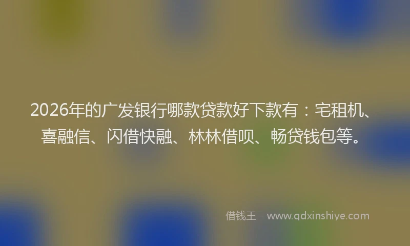 2026年的广发银行哪款贷款好下款有：宅租机、喜融信、闪借快融、林林借呗、畅贷钱包等。