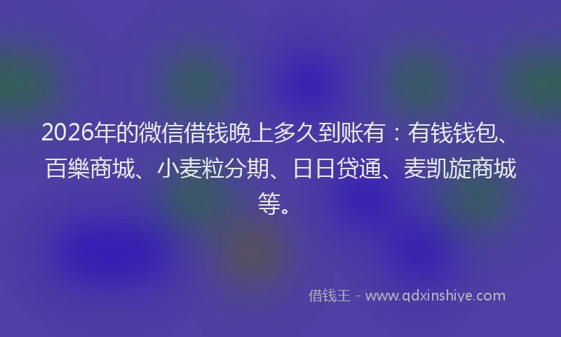 2026年的微信借钱晚上多久到账有：有钱钱包、百樂商城、小麦粒分期、日日贷通、麦凯旋商城等。