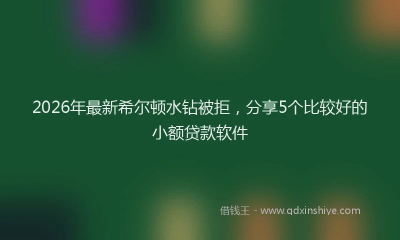 2026年最新希尔顿水钻被拒，分享5个比较好的小额贷款软件