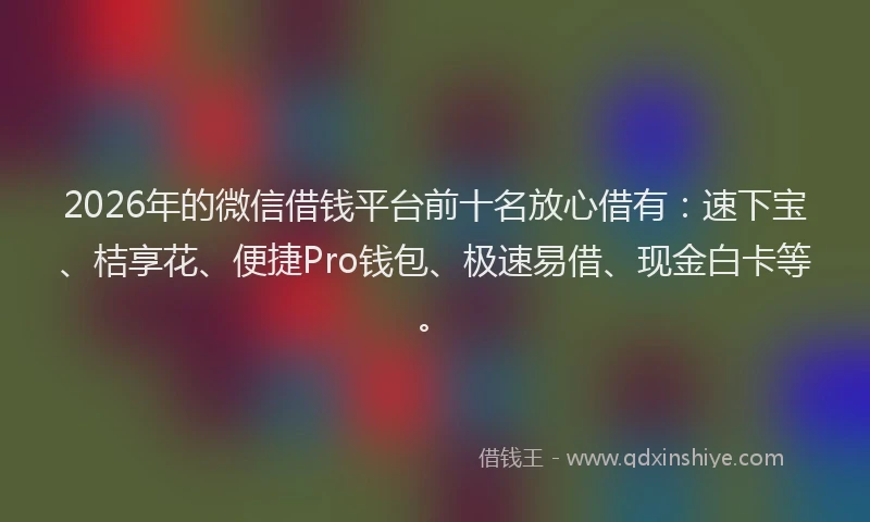 2026年的微信借钱平台前十名放心借有：速下宝、桔享花、便捷Pro钱包、极速易借、现金白卡等。