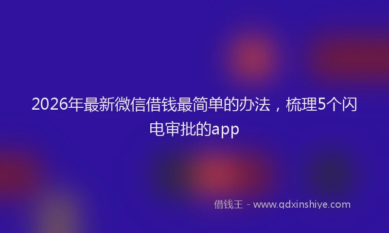 2026年最新微信借钱最简单的办法，梳理5个闪电审批的app
