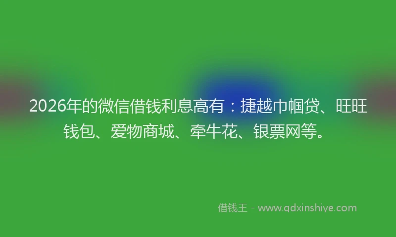 2026年的微信借钱利息高有：捷越巾帼贷、旺旺钱包、爱物商城、牵牛花、银票网等。