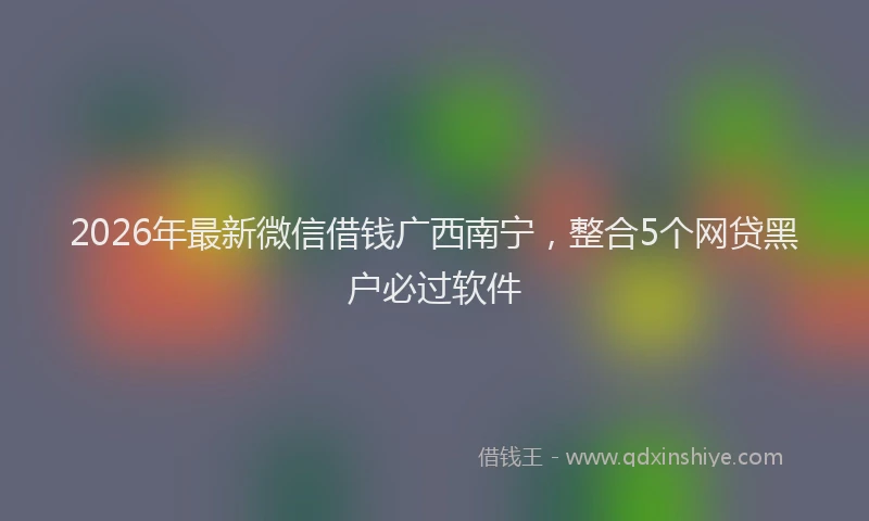 2026年最新微信借钱广西南宁，整合5个网贷黑户必过软件