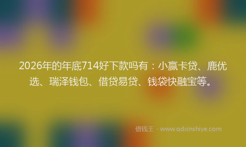 2026年的年底714好下款吗有：小赢卡贷、鹿优选、瑞泽钱包、借贷易贷、钱袋快融宝等。