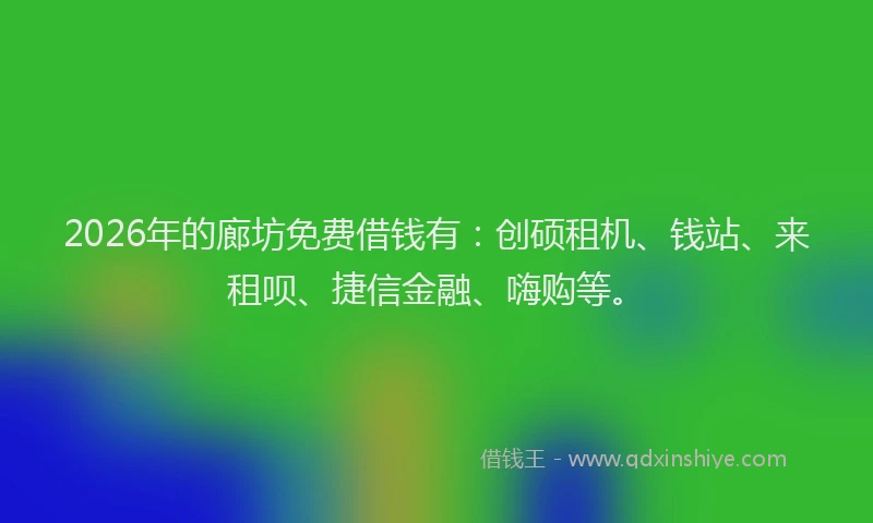 2026年的廊坊免费借钱有：创硕租机、钱站、来租呗、捷信金融、嗨购等。