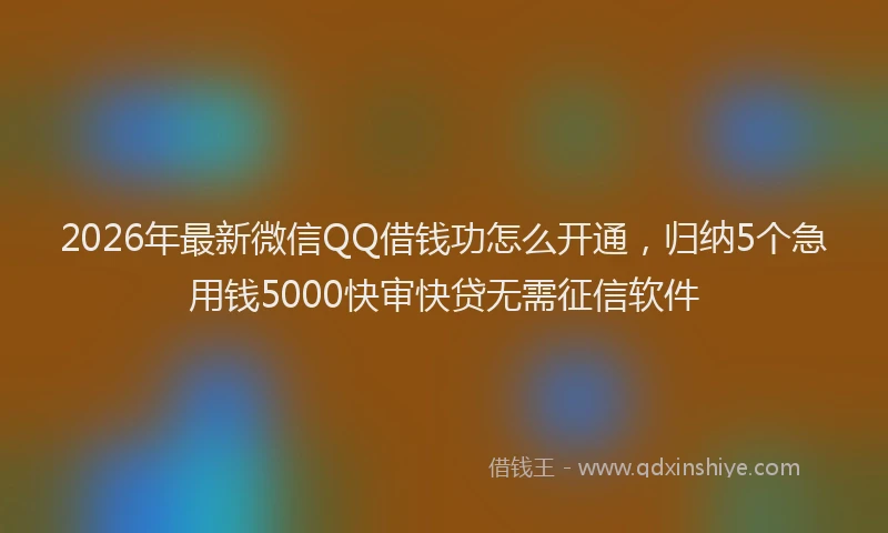 2026年最新微信QQ借钱功怎么开通，归纳5个急用钱5000快审快贷无需征信软件