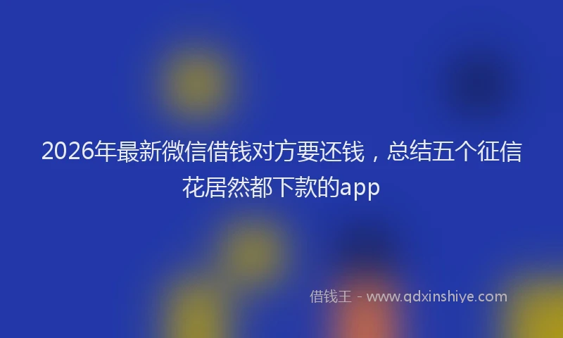 2026年最新微信借钱对方要还钱，总结五个征信花居然都下款的app
