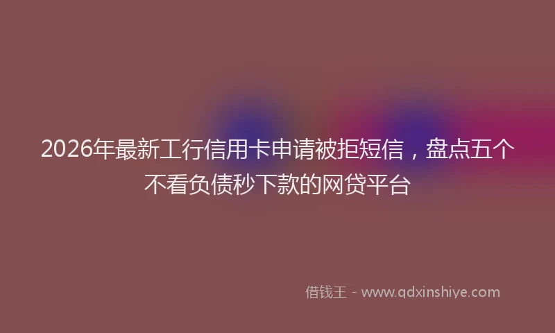 2026年最新工行信用卡申请被拒短信，盘点五个不看负债秒下款的网贷平台