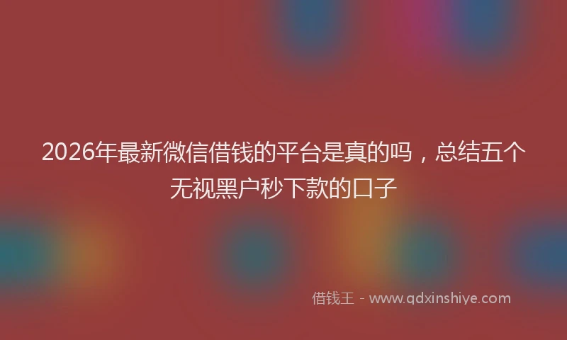 2026年最新微信借钱的平台是真的吗，总结五个无视黑户秒下款的口子