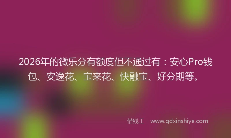 2026年的微乐分有额度但不通过有：安心Pro钱包、安逸花、宝来花、快融宝、好分期等。