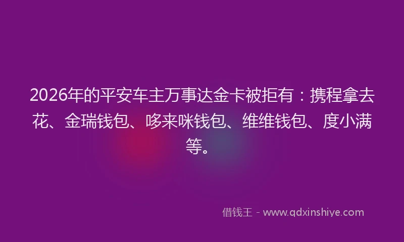 2026年的平安车主万事达金卡被拒有：携程拿去花、金瑞钱包、哆来咪钱包、维维钱包、度小满等。