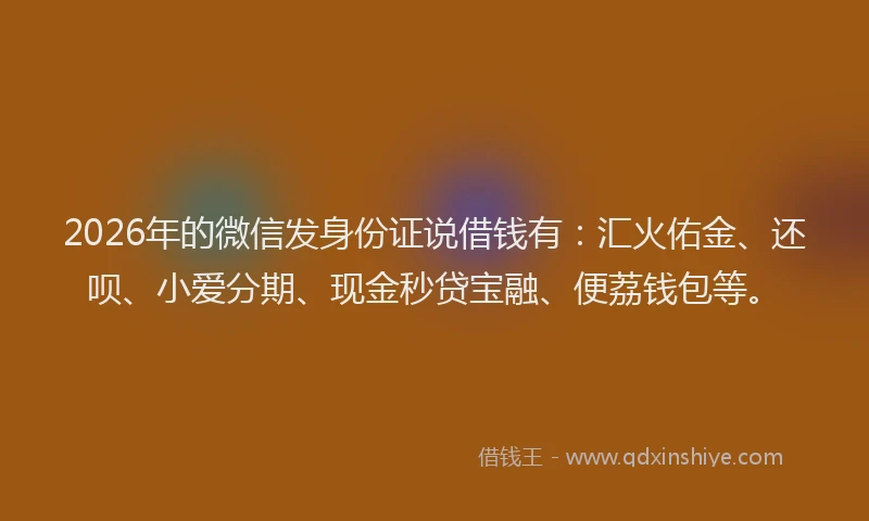 2026年的微信发身份证说借钱有：汇火佑金、还呗、小爱分期、现金秒贷宝融、便荔钱包等。