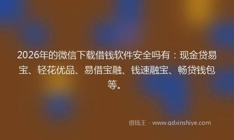 2026年的微信下载借钱软件安全吗有：现金贷易宝、轻花优品、易借宝融、钱速融宝、畅贷钱包等。