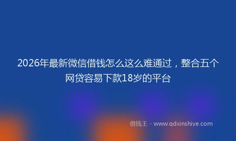 2026年最新微信借钱怎么这么难通过，整合五个网贷容易下款18岁的平台