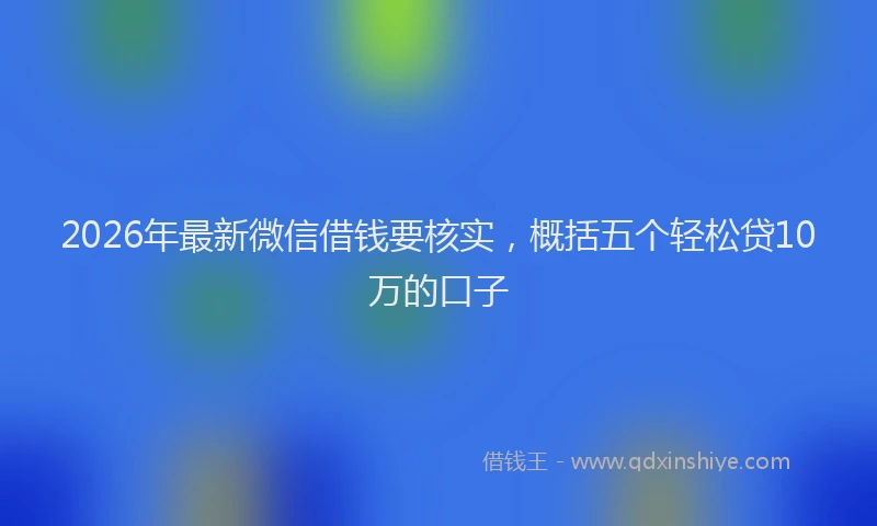 2026年最新微信借钱要核实，概括五个轻松贷10万的口子