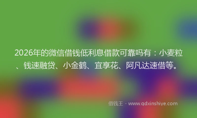 2026年的微信借钱低利息借款可靠吗有：小麦粒、钱速融贷、小金鹤、宜享花、阿凡达速借等。