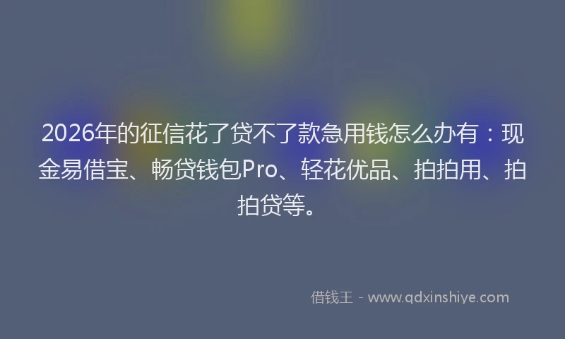 2026年的征信花了贷不了款急用钱怎么办有：现金易借宝、畅贷钱包Pro、轻花优品、拍拍用、拍拍贷等。
