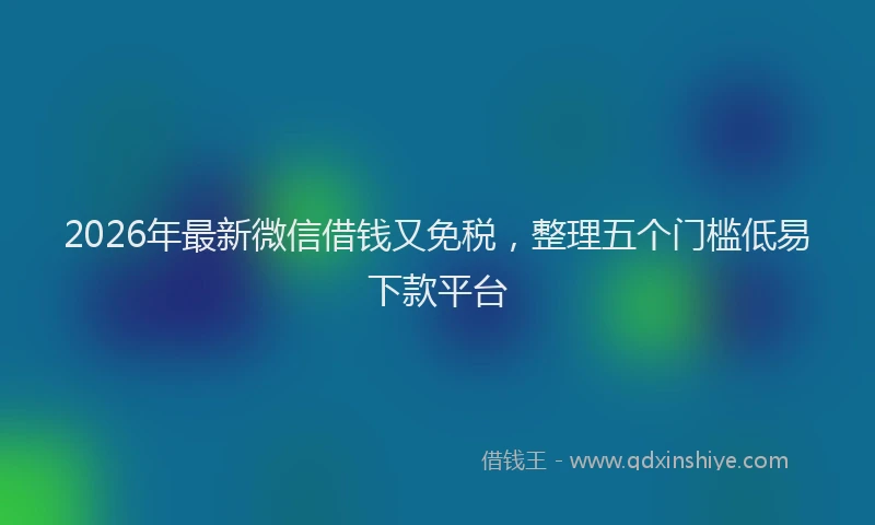 2026年最新微信借钱又免税，整理五个门槛低易下款平台