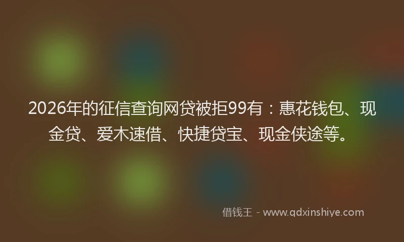 2026年的征信查询网贷被拒99有：惠花钱包、现金贷、爱木速借、快捷贷宝、现金侠途等。