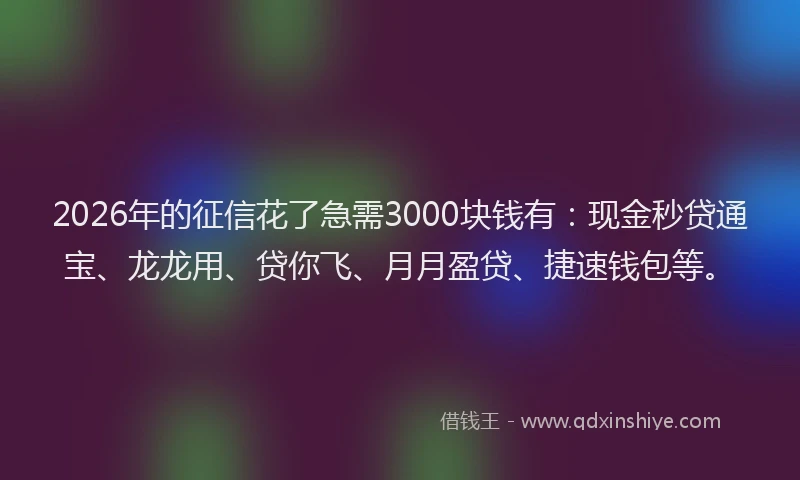 2026年的征信花了急需3000块钱有：现金秒贷通宝、龙龙用、贷你飞、月月盈贷、捷速钱包等。