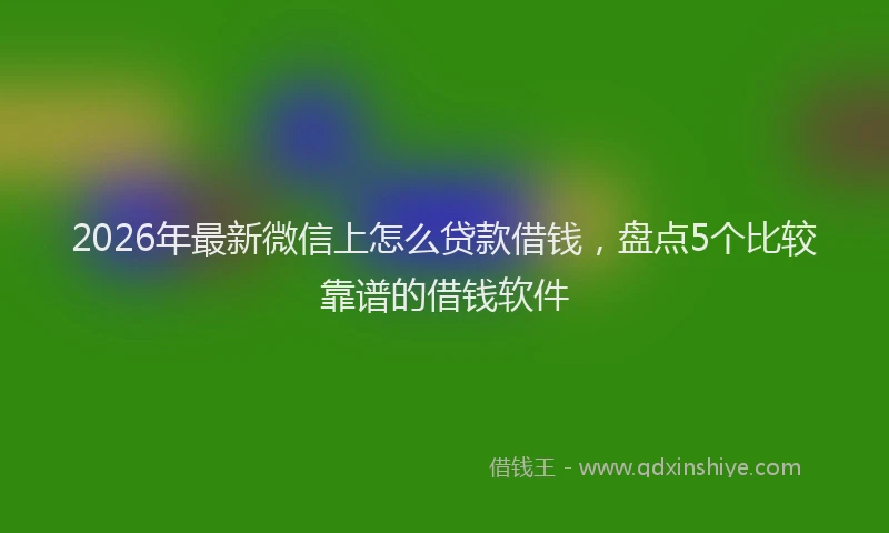 2026年最新微信上怎么贷款借钱，盘点5个比较靠谱的借钱软件