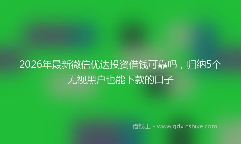 2026年最新微信优达投资借钱可靠吗，归纳5个无视黑户也能下款的口子