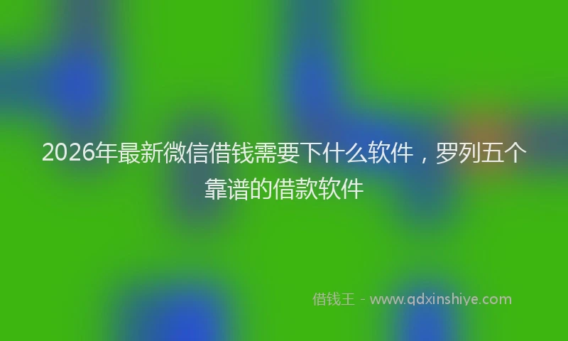 2026年最新微信借钱需要下什么软件，罗列五个靠谱的借款软件