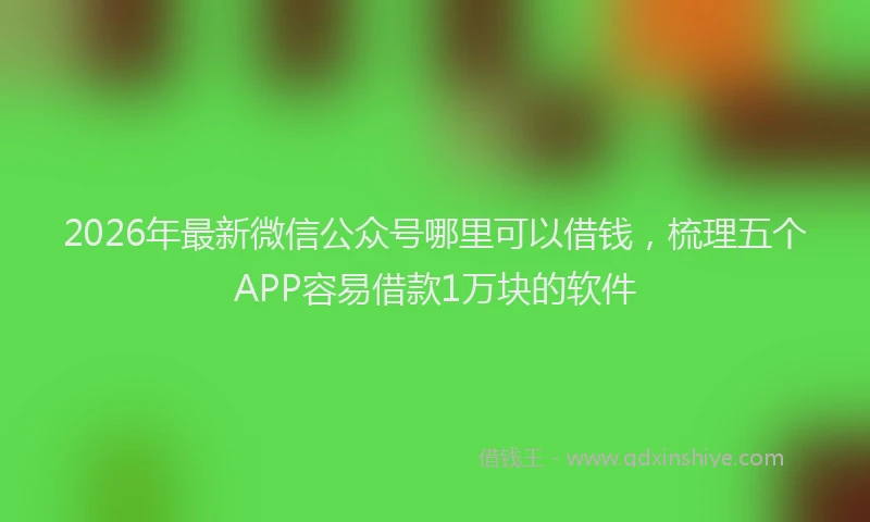 2026年最新微信公众号哪里可以借钱，梳理五个APP容易借款1万块的软件