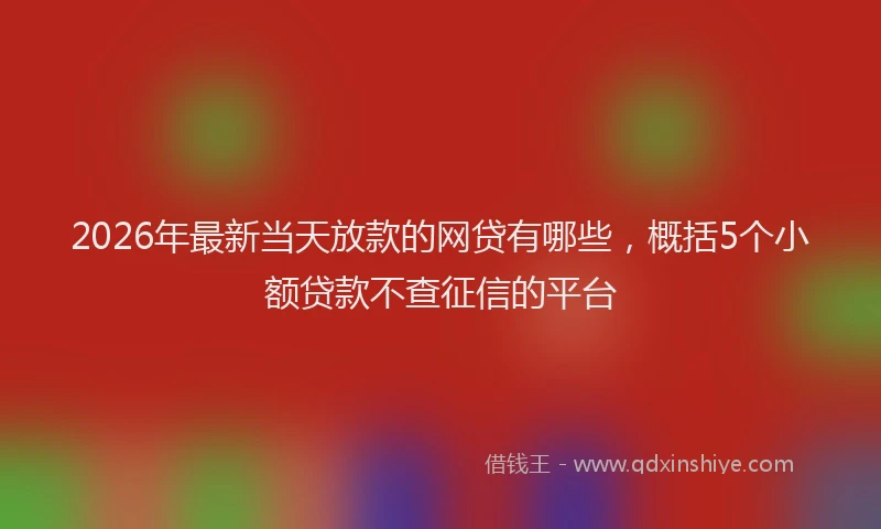 2026年最新当天放款的网贷有哪些，概括5个小额贷款不查征信的平台