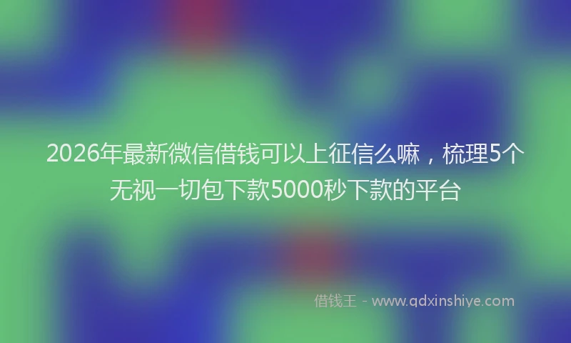 2026年最新微信借钱可以上征信么嘛，梳理5个无视一切包下款5000秒下款的平台