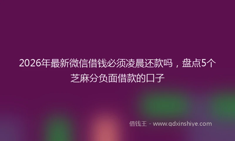 2026年最新微信借钱必须凌晨还款吗，盘点5个芝麻分负面借款的口子