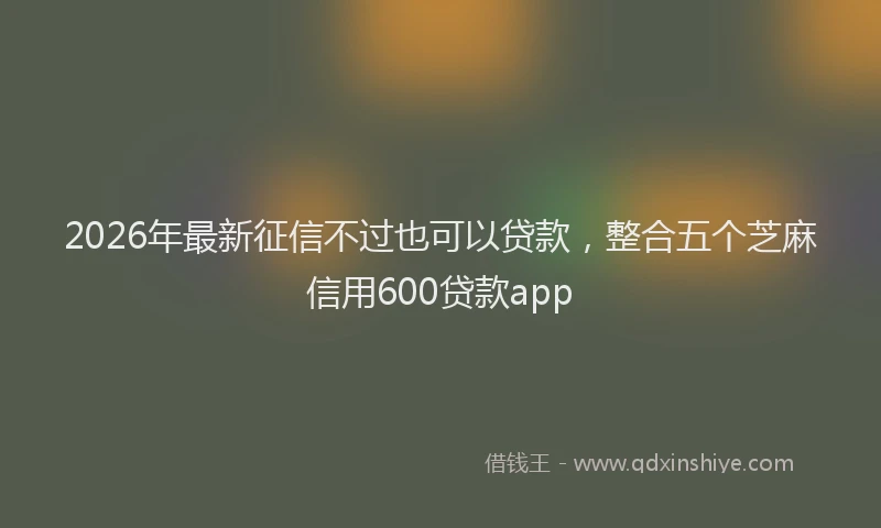 2026年最新征信不过也可以贷款，整合五个芝麻信用600贷款app