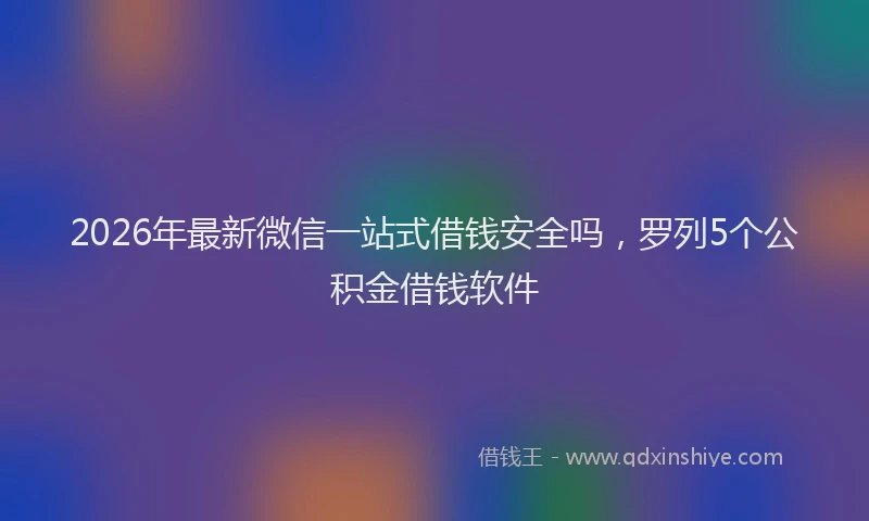 2026年最新微信一站式借钱安全吗，罗列5个公积金借钱软件