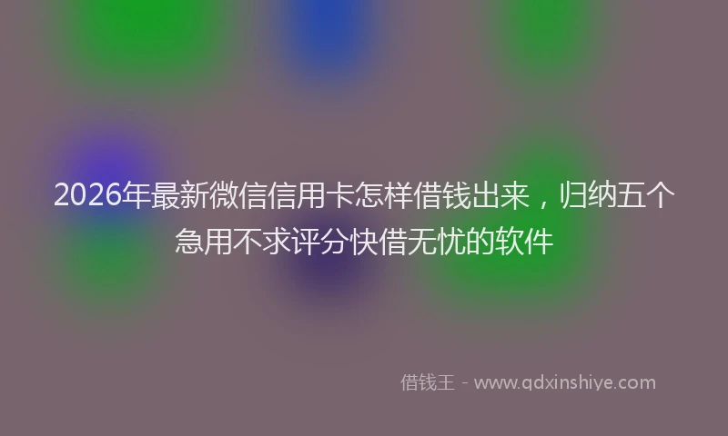 2026年最新微信信用卡怎样借钱出来，归纳五个急用不求评分快借无忧的软件