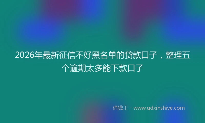 2026年最新征信不好黑名单的贷款口子，整理五个逾期太多能下款口子