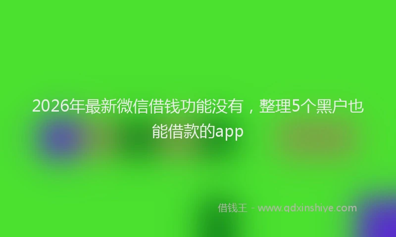 2026年最新微信借钱功能没有，整理5个黑户也能借款的app