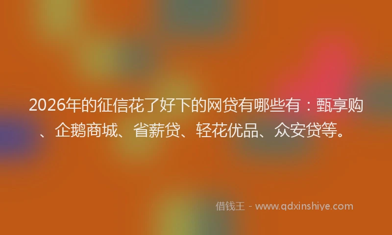2026年的征信花了好下的网贷有哪些有：甄享购、企鹅商城、省薪贷、轻花优品、众安贷等。