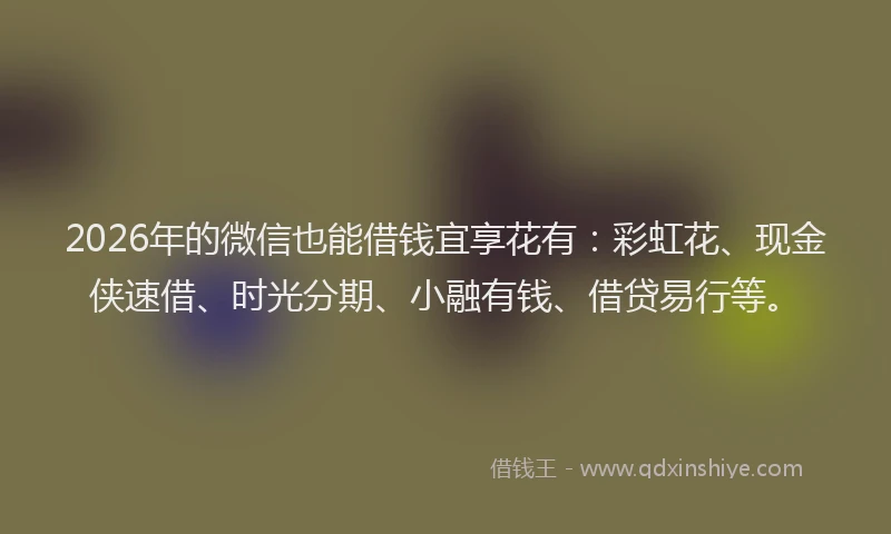 2026年的微信也能借钱宜享花有：彩虹花、现金侠速借、时光分期、小融有钱、借贷易行等。