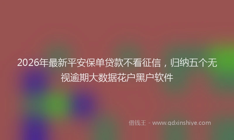 2026年最新平安保单贷款不看征信，归纳五个无视逾期大数据花户黑户软件