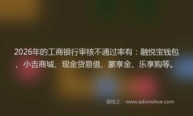 2026年的工商银行审核不通过率有：融悦宝钱包、小吉商城、现金贷易借、蒙享金、乐享购等。