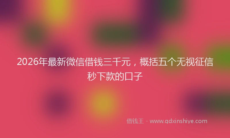 2026年最新微信借钱三千元，概括五个无视征信秒下款的口子